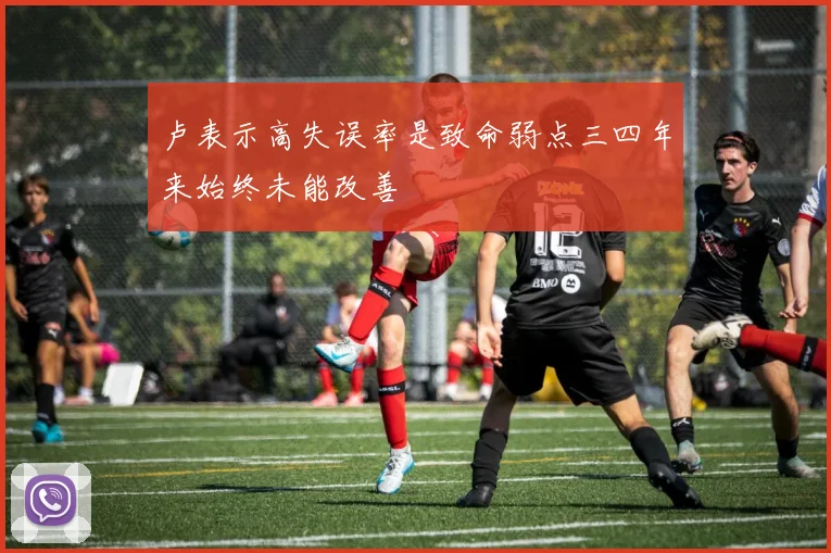 卢表示高失误率是致命弱点三四年来始终未能改善