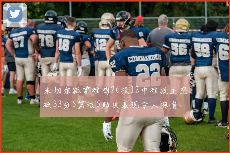 米切尔孤掌难鸣26投12中难救主空砍33分5篮板5助攻表现令人惋惜