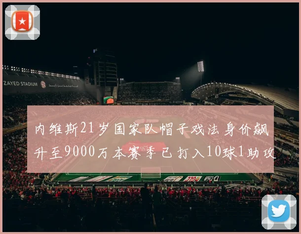 内维斯21岁国家队帽子戏法身价飙升至9000万本赛季已打入10球1助攻